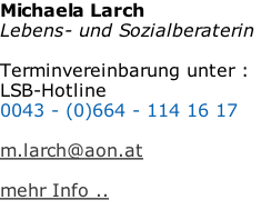 Michaela Larch  Lebens- und Sozialberaterin   Terminvereinbarung unter : LSB-Hotline  0043 - (0)664 - 114 16 17   m.larch@aon.at  mehr Info ..