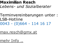 Maximilian Resch Lebens- und Sozialberater  Terminvereinbarungen unter : LSB-Hotline  0043 - (0)664 - 114 16 17   max.resch@gmx.at  mehr Info ..